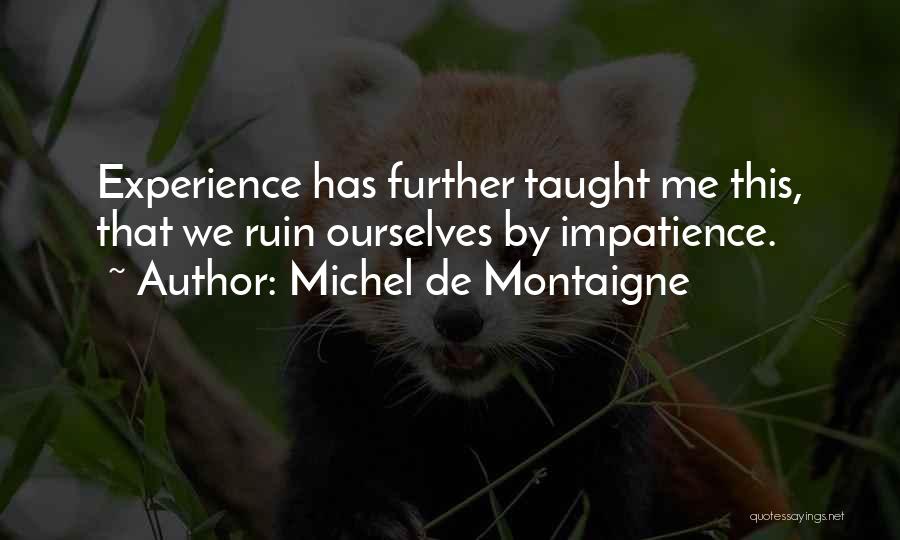 Michel De Montaigne Quotes: Experience Has Further Taught Me This, That We Ruin Ourselves By Impatience.