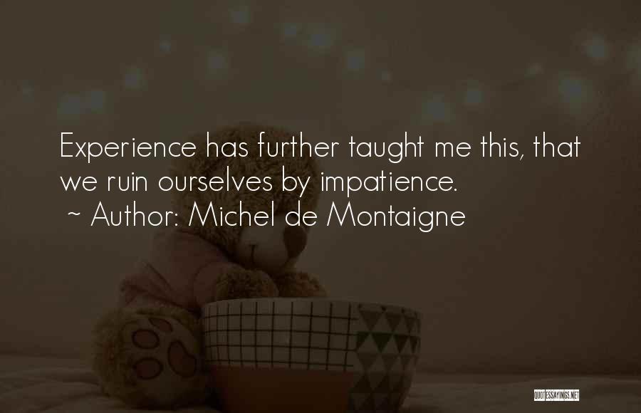Michel De Montaigne Quotes: Experience Has Further Taught Me This, That We Ruin Ourselves By Impatience.