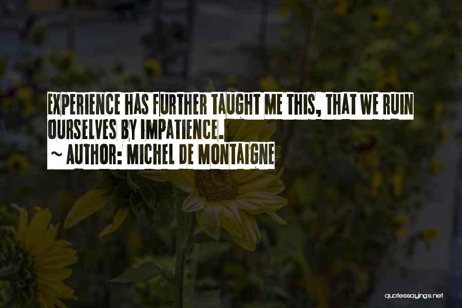 Michel De Montaigne Quotes: Experience Has Further Taught Me This, That We Ruin Ourselves By Impatience.