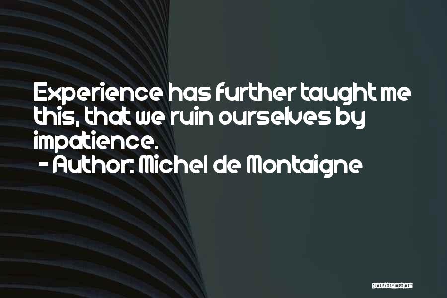 Michel De Montaigne Quotes: Experience Has Further Taught Me This, That We Ruin Ourselves By Impatience.