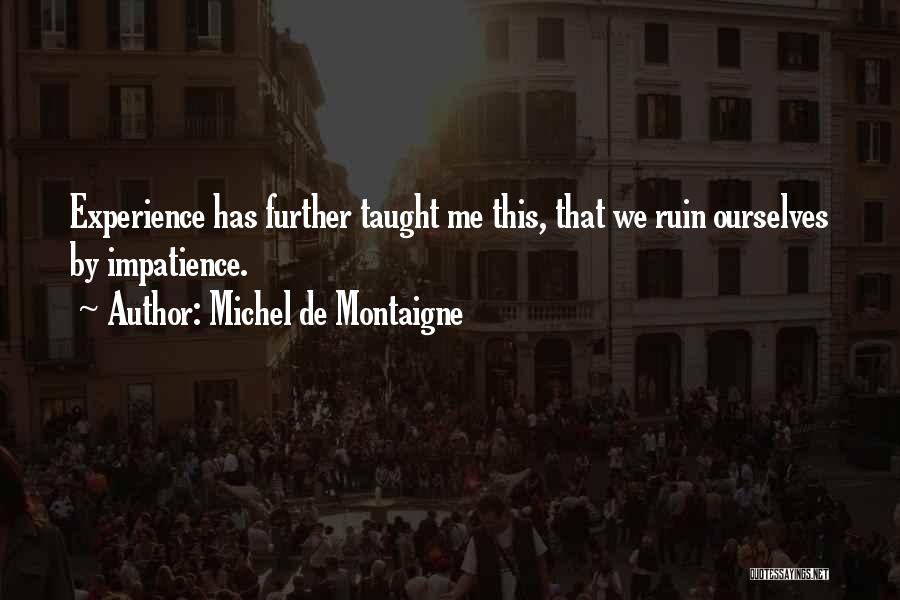 Michel De Montaigne Quotes: Experience Has Further Taught Me This, That We Ruin Ourselves By Impatience.