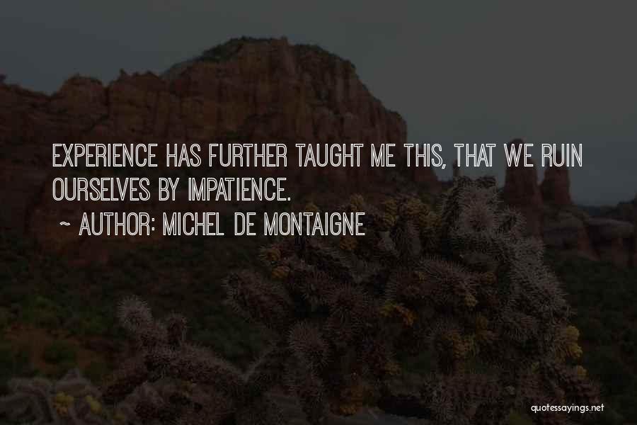 Michel De Montaigne Quotes: Experience Has Further Taught Me This, That We Ruin Ourselves By Impatience.