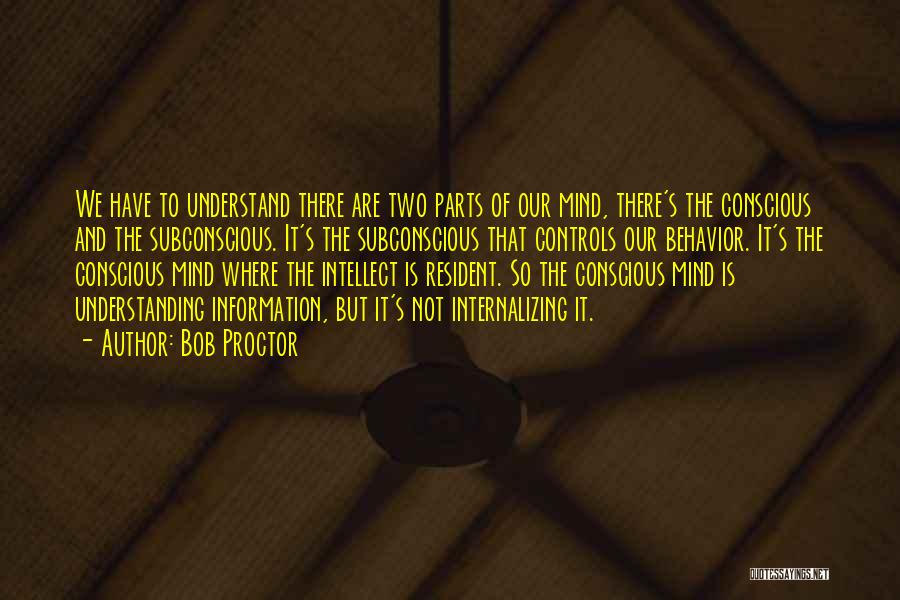 Bob Proctor Quotes: We Have To Understand There Are Two Parts Of Our Mind, There's The Conscious And The Subconscious. It's The Subconscious