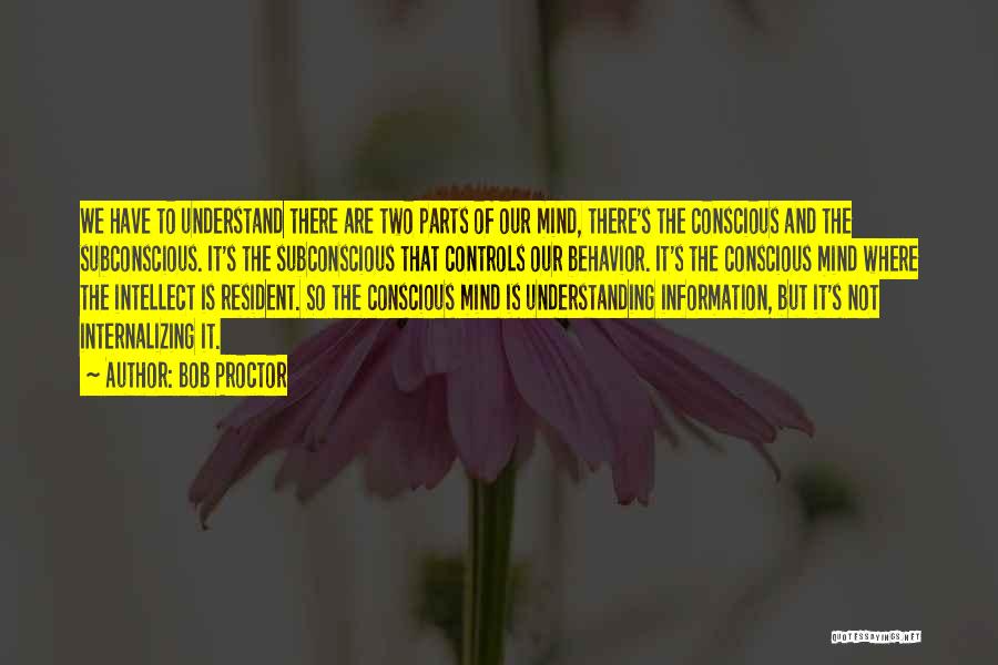 Bob Proctor Quotes: We Have To Understand There Are Two Parts Of Our Mind, There's The Conscious And The Subconscious. It's The Subconscious