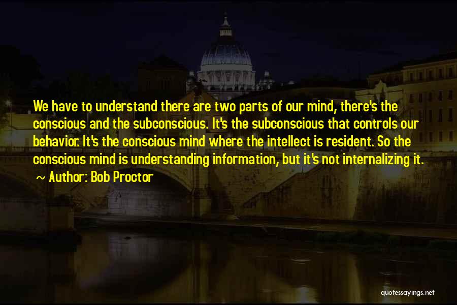 Bob Proctor Quotes: We Have To Understand There Are Two Parts Of Our Mind, There's The Conscious And The Subconscious. It's The Subconscious