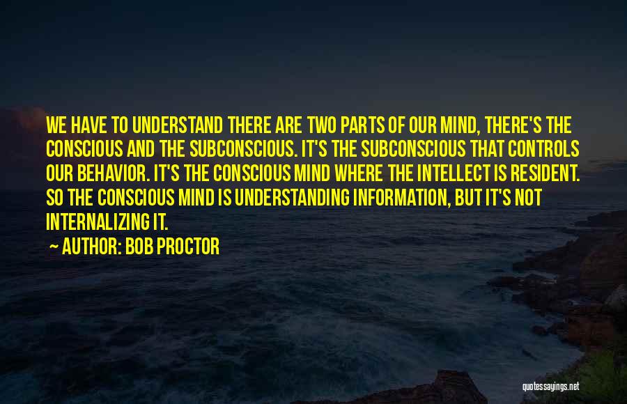 Bob Proctor Quotes: We Have To Understand There Are Two Parts Of Our Mind, There's The Conscious And The Subconscious. It's The Subconscious