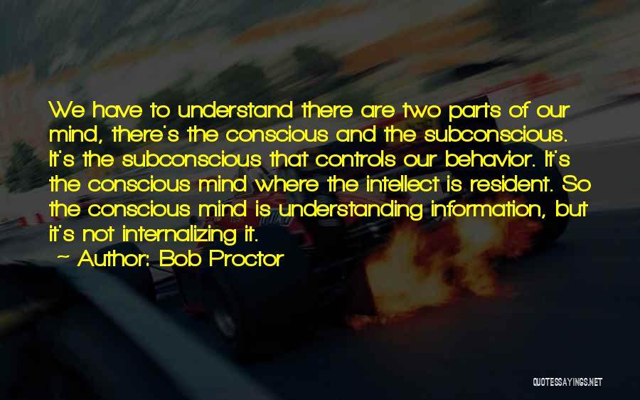 Bob Proctor Quotes: We Have To Understand There Are Two Parts Of Our Mind, There's The Conscious And The Subconscious. It's The Subconscious