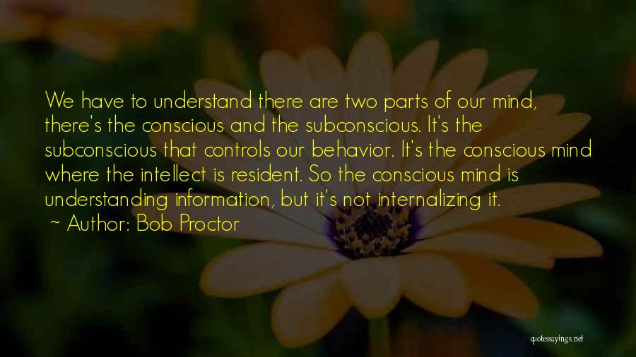 Bob Proctor Quotes: We Have To Understand There Are Two Parts Of Our Mind, There's The Conscious And The Subconscious. It's The Subconscious