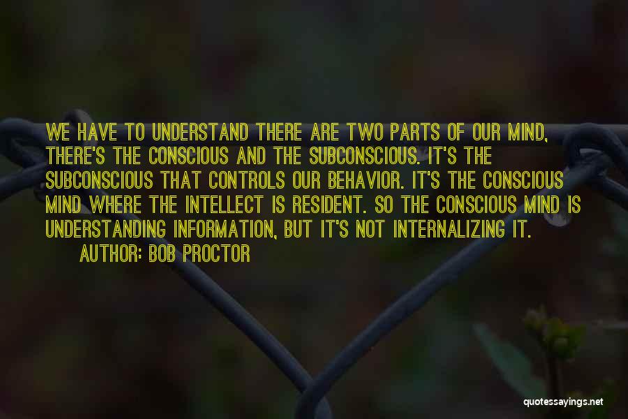 Bob Proctor Quotes: We Have To Understand There Are Two Parts Of Our Mind, There's The Conscious And The Subconscious. It's The Subconscious