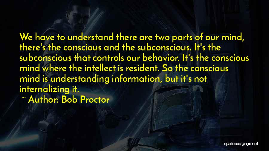 Bob Proctor Quotes: We Have To Understand There Are Two Parts Of Our Mind, There's The Conscious And The Subconscious. It's The Subconscious