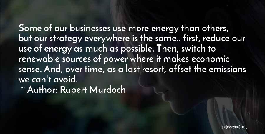 Rupert Murdoch Quotes: Some Of Our Businesses Use More Energy Than Others, But Our Strategy Everywhere Is The Same.. First, Reduce Our Use