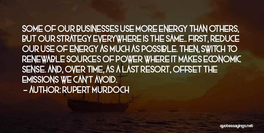 Rupert Murdoch Quotes: Some Of Our Businesses Use More Energy Than Others, But Our Strategy Everywhere Is The Same.. First, Reduce Our Use