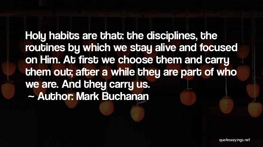 Mark Buchanan Quotes: Holy Habits Are That: The Disciplines, The Routines By Which We Stay Alive And Focused On Him. At First We