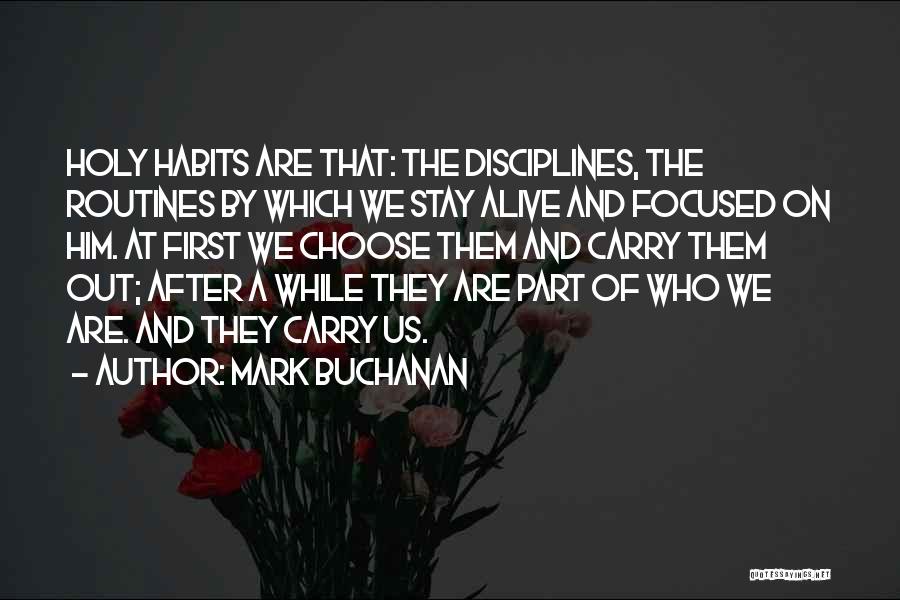 Mark Buchanan Quotes: Holy Habits Are That: The Disciplines, The Routines By Which We Stay Alive And Focused On Him. At First We