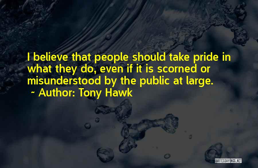 Tony Hawk Quotes: I Believe That People Should Take Pride In What They Do, Even If It Is Scorned Or Misunderstood By The