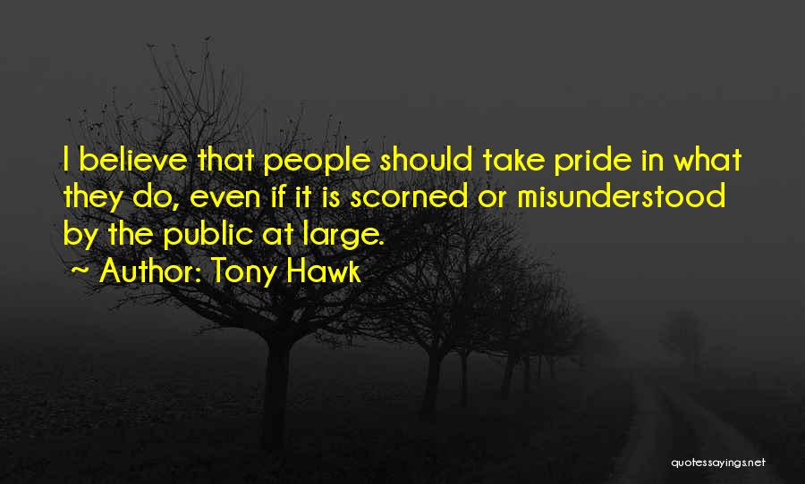 Tony Hawk Quotes: I Believe That People Should Take Pride In What They Do, Even If It Is Scorned Or Misunderstood By The