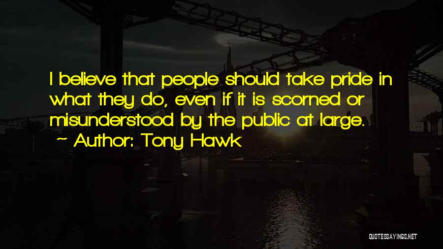 Tony Hawk Quotes: I Believe That People Should Take Pride In What They Do, Even If It Is Scorned Or Misunderstood By The