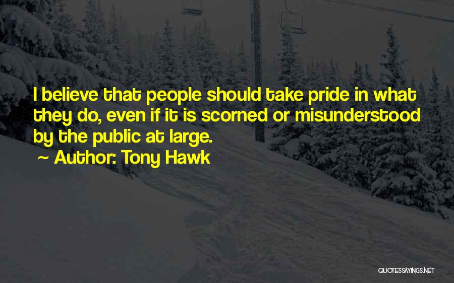 Tony Hawk Quotes: I Believe That People Should Take Pride In What They Do, Even If It Is Scorned Or Misunderstood By The