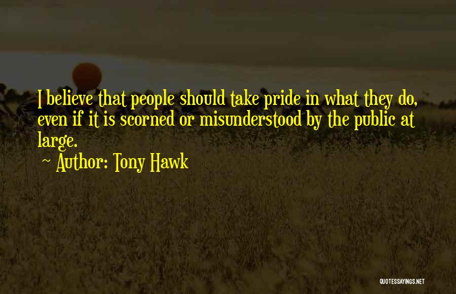 Tony Hawk Quotes: I Believe That People Should Take Pride In What They Do, Even If It Is Scorned Or Misunderstood By The