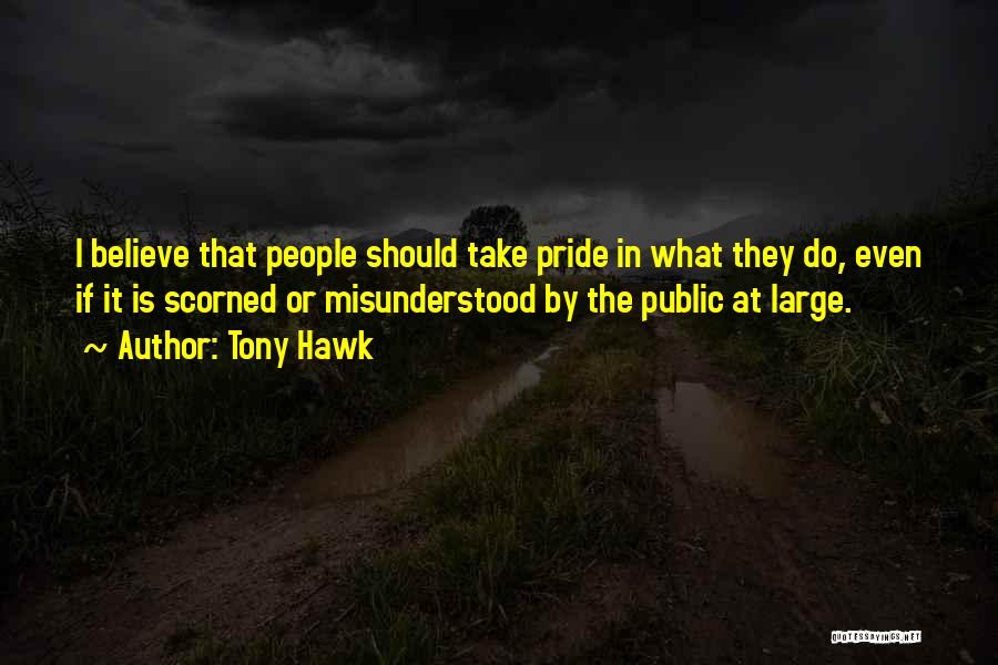 Tony Hawk Quotes: I Believe That People Should Take Pride In What They Do, Even If It Is Scorned Or Misunderstood By The