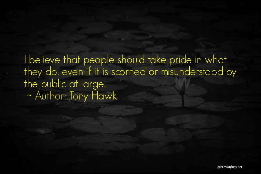 Tony Hawk Quotes: I Believe That People Should Take Pride In What They Do, Even If It Is Scorned Or Misunderstood By The