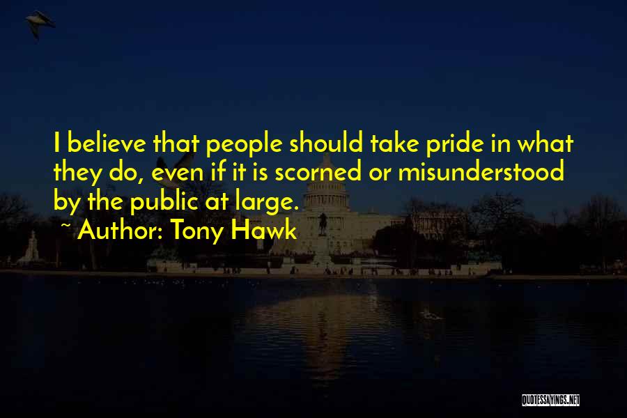 Tony Hawk Quotes: I Believe That People Should Take Pride In What They Do, Even If It Is Scorned Or Misunderstood By The