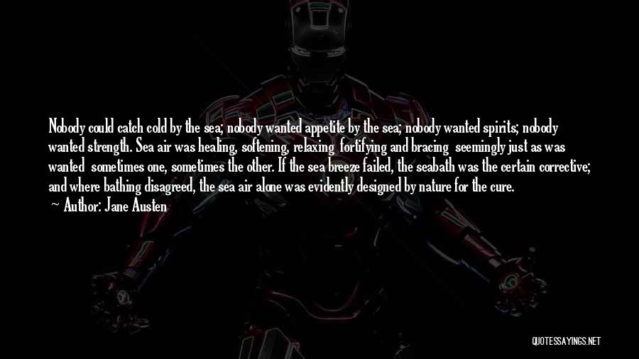 Jane Austen Quotes: Nobody Could Catch Cold By The Sea; Nobody Wanted Appetite By The Sea; Nobody Wanted Spirits; Nobody Wanted Strength. Sea