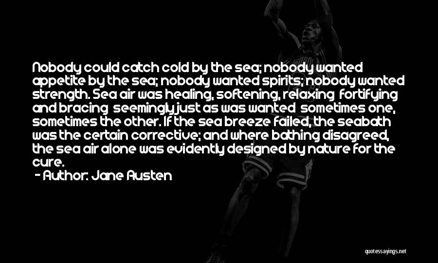 Jane Austen Quotes: Nobody Could Catch Cold By The Sea; Nobody Wanted Appetite By The Sea; Nobody Wanted Spirits; Nobody Wanted Strength. Sea