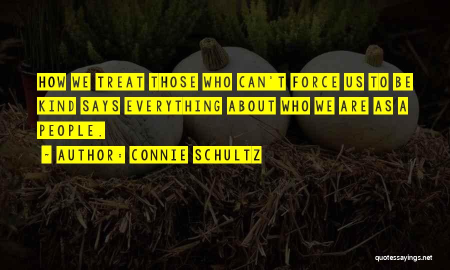 Connie Schultz Quotes: How We Treat Those Who Can't Force Us To Be Kind Says Everything About Who We Are As A People.