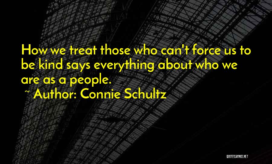 Connie Schultz Quotes: How We Treat Those Who Can't Force Us To Be Kind Says Everything About Who We Are As A People.