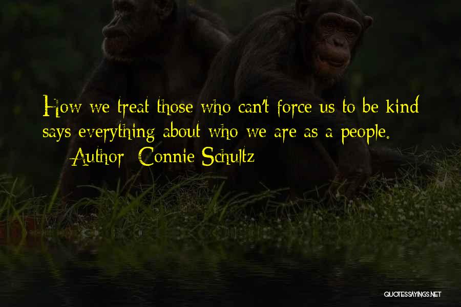 Connie Schultz Quotes: How We Treat Those Who Can't Force Us To Be Kind Says Everything About Who We Are As A People.