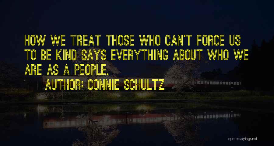 Connie Schultz Quotes: How We Treat Those Who Can't Force Us To Be Kind Says Everything About Who We Are As A People.