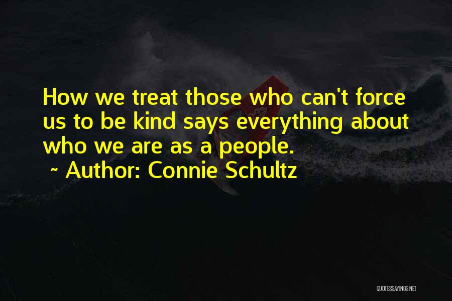 Connie Schultz Quotes: How We Treat Those Who Can't Force Us To Be Kind Says Everything About Who We Are As A People.