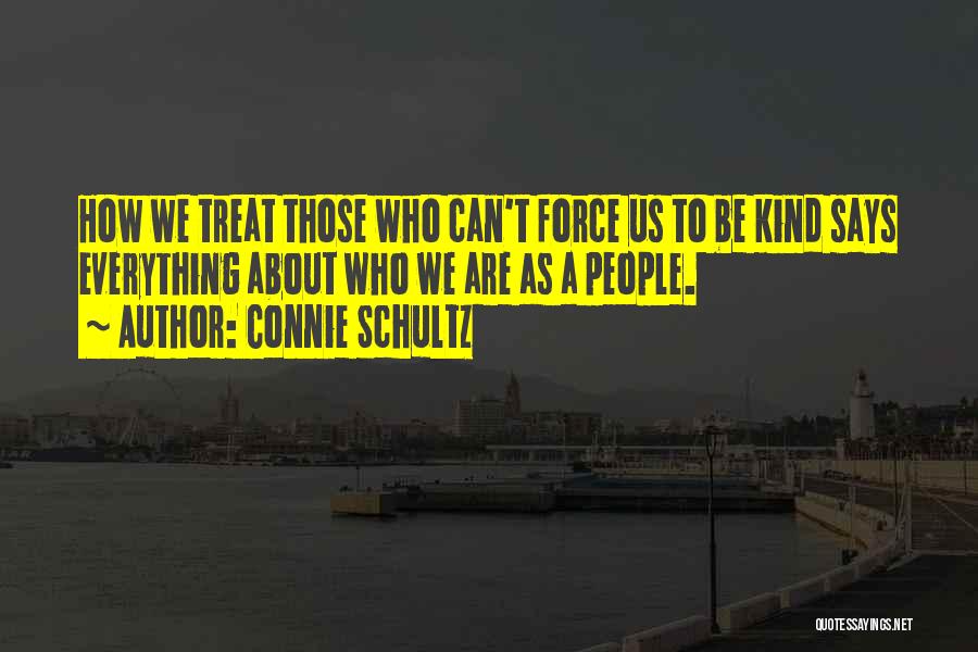 Connie Schultz Quotes: How We Treat Those Who Can't Force Us To Be Kind Says Everything About Who We Are As A People.