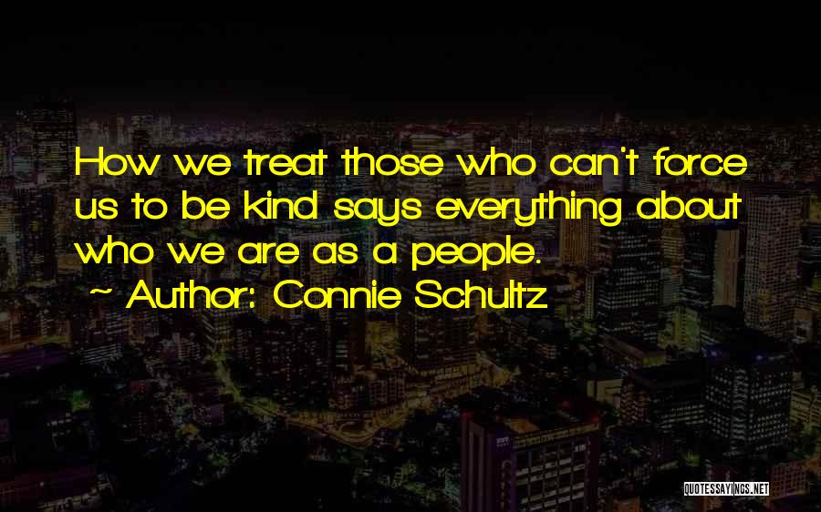 Connie Schultz Quotes: How We Treat Those Who Can't Force Us To Be Kind Says Everything About Who We Are As A People.