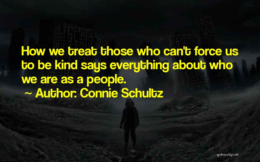 Connie Schultz Quotes: How We Treat Those Who Can't Force Us To Be Kind Says Everything About Who We Are As A People.