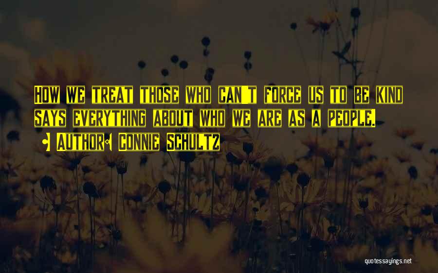 Connie Schultz Quotes: How We Treat Those Who Can't Force Us To Be Kind Says Everything About Who We Are As A People.