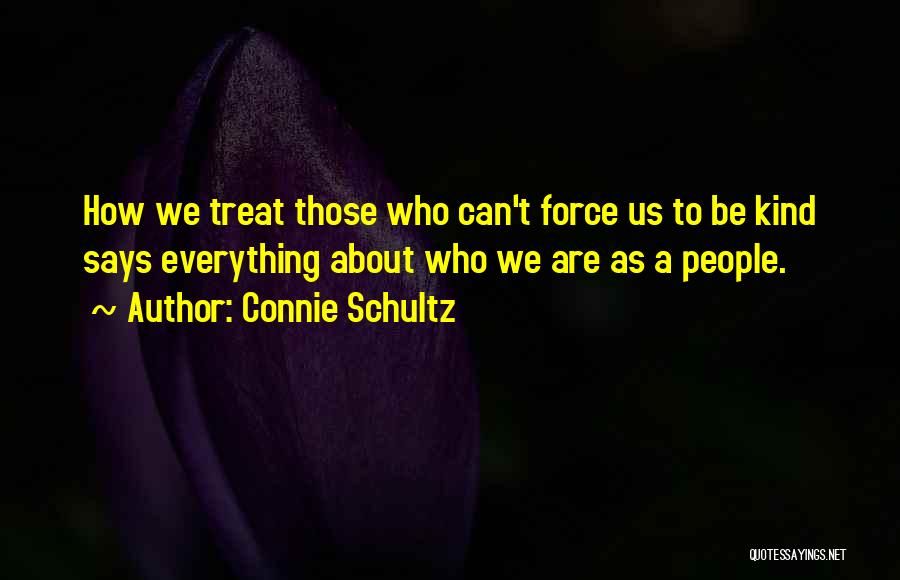 Connie Schultz Quotes: How We Treat Those Who Can't Force Us To Be Kind Says Everything About Who We Are As A People.