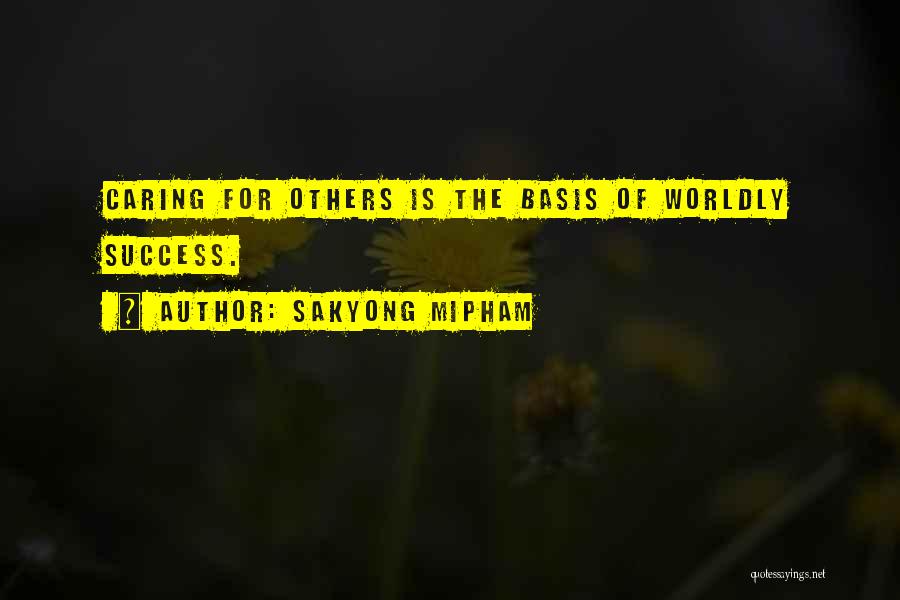 Sakyong Mipham Quotes: Caring For Others Is The Basis Of Worldly Success.