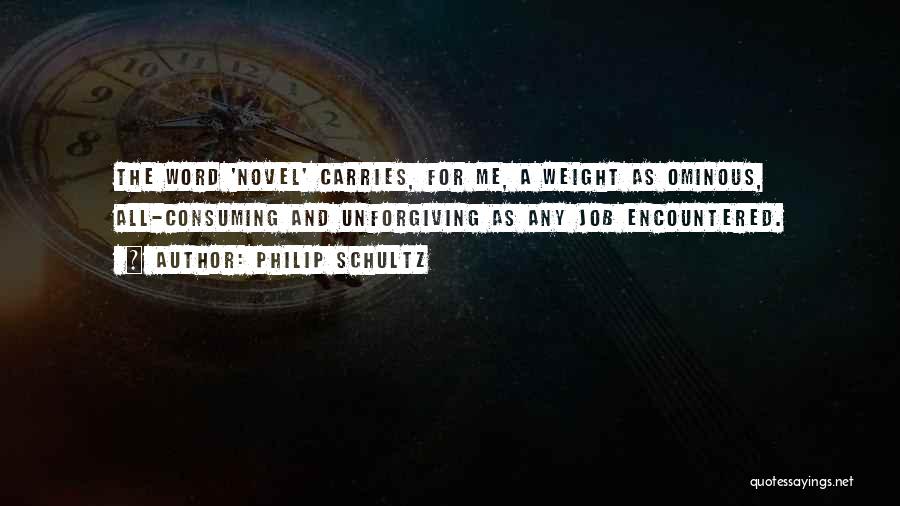 Philip Schultz Quotes: The Word 'novel' Carries, For Me, A Weight As Ominous, All-consuming And Unforgiving As Any Job Encountered.