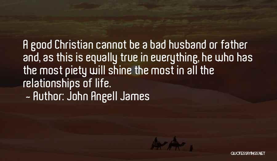 John Angell James Quotes: A Good Christian Cannot Be A Bad Husband Or Father And, As This Is Equally True In Everything, He Who