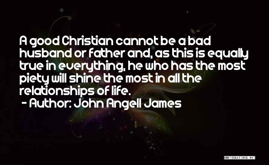 John Angell James Quotes: A Good Christian Cannot Be A Bad Husband Or Father And, As This Is Equally True In Everything, He Who