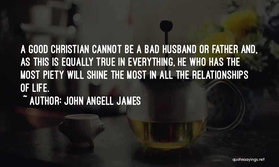 John Angell James Quotes: A Good Christian Cannot Be A Bad Husband Or Father And, As This Is Equally True In Everything, He Who