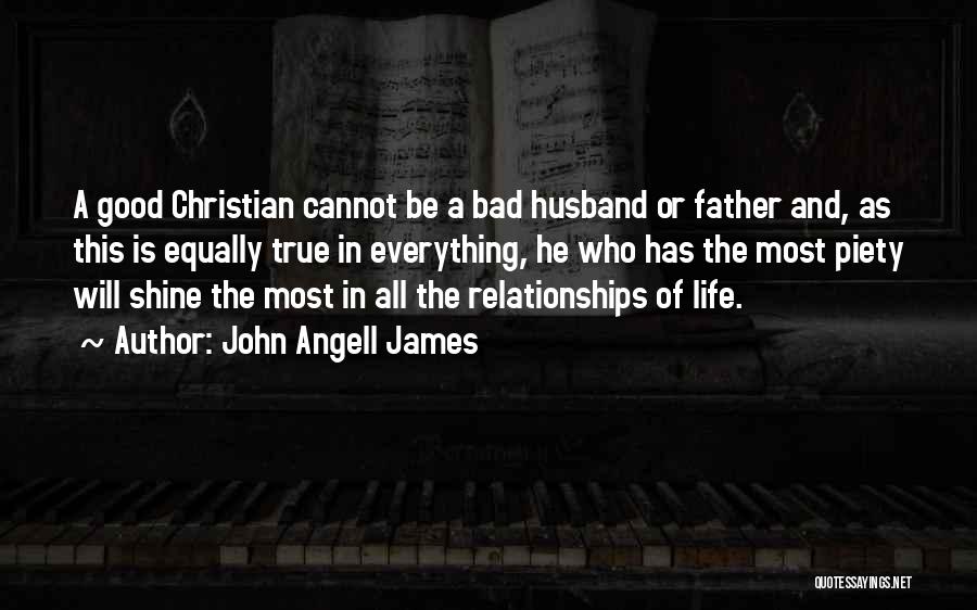 John Angell James Quotes: A Good Christian Cannot Be A Bad Husband Or Father And, As This Is Equally True In Everything, He Who