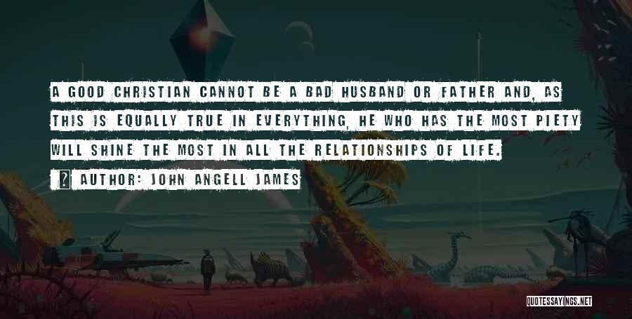 John Angell James Quotes: A Good Christian Cannot Be A Bad Husband Or Father And, As This Is Equally True In Everything, He Who