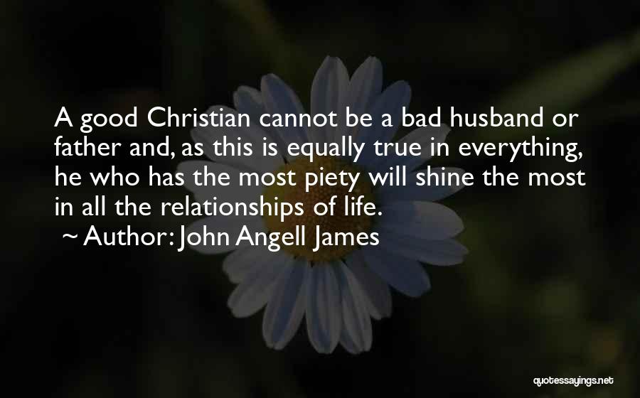 John Angell James Quotes: A Good Christian Cannot Be A Bad Husband Or Father And, As This Is Equally True In Everything, He Who