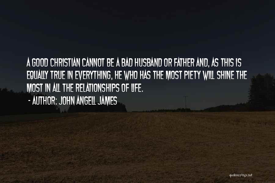 John Angell James Quotes: A Good Christian Cannot Be A Bad Husband Or Father And, As This Is Equally True In Everything, He Who