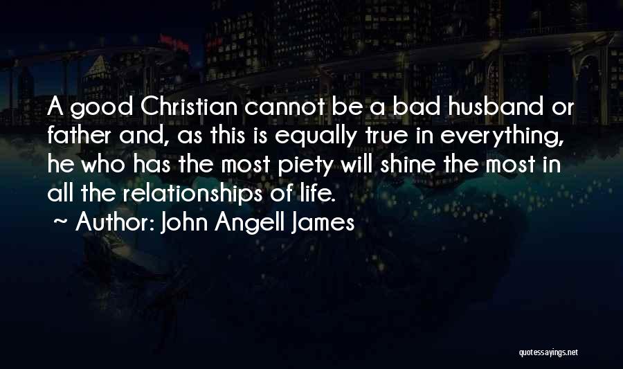 John Angell James Quotes: A Good Christian Cannot Be A Bad Husband Or Father And, As This Is Equally True In Everything, He Who