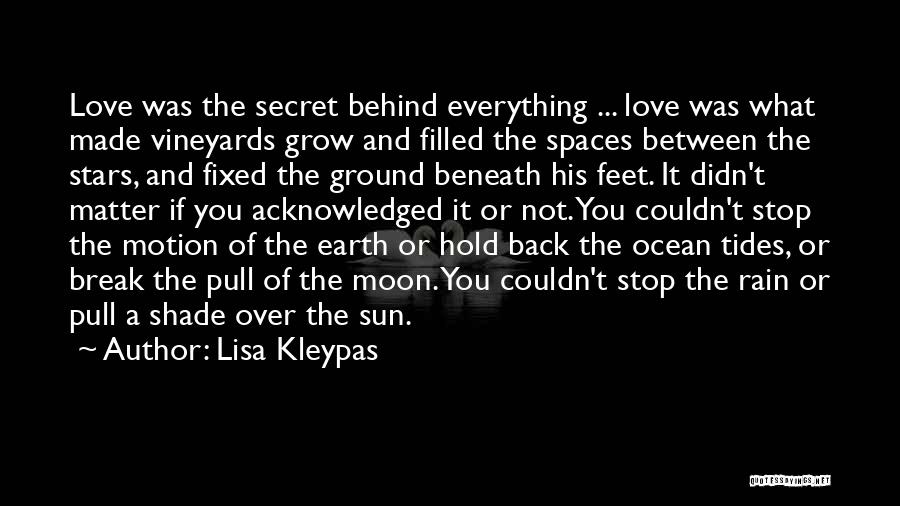 Lisa Kleypas Quotes: Love Was The Secret Behind Everything ... Love Was What Made Vineyards Grow And Filled The Spaces Between The Stars,