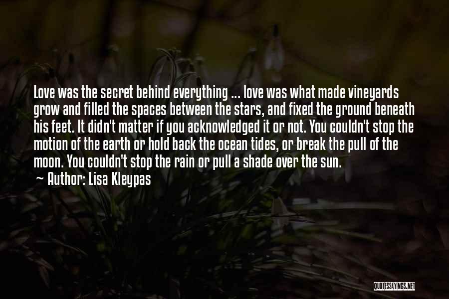 Lisa Kleypas Quotes: Love Was The Secret Behind Everything ... Love Was What Made Vineyards Grow And Filled The Spaces Between The Stars,